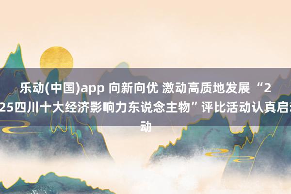 乐动(中国)app 向新向优 激动高质地发展 “2025四川十大经济影响力东说念主物”评比活动认真启动