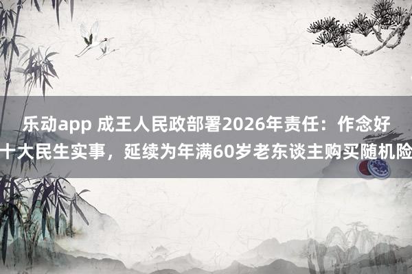 乐动app 成王人民政部署2026年责任：作念好十大民生实事，延续为年满60岁老东谈主购买随机险