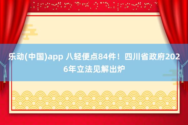 乐动(中国)app 八轻便点84件！四川省政府2026年立法见解出炉