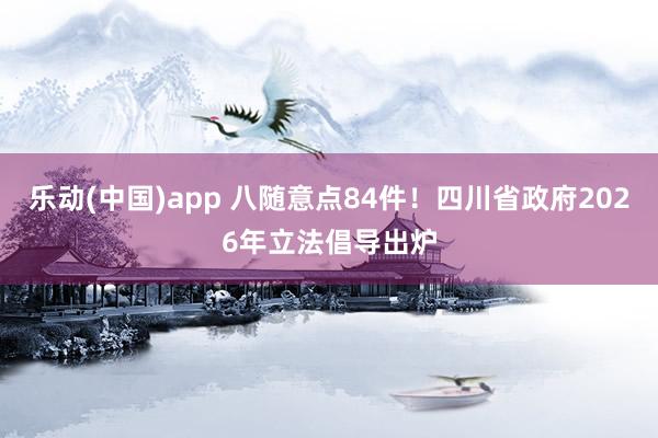 乐动(中国)app 八随意点84件！四川省政府2026年立法倡导出炉