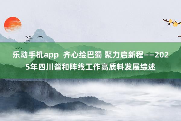 乐动手机app  齐心绘巴蜀 聚力启新程——2025年四川谐和阵线工作高质料发展综述