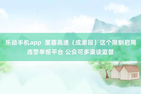乐动手机app  厦蓉高速（成渝段）这个限制启用违警举报平台 公众可多渠谈监督