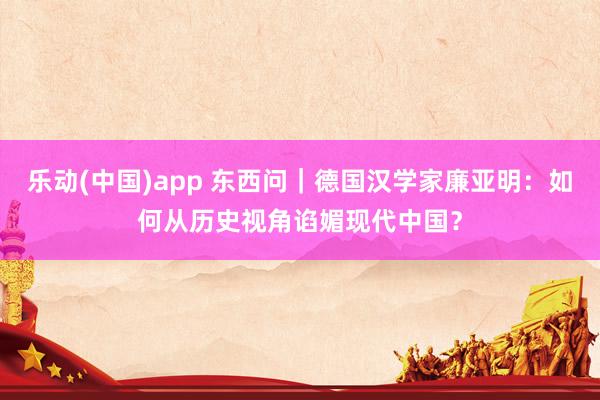 乐动(中国)app 东西问｜德国汉学家廉亚明：如何从历史视角谄媚现代中国？