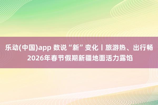 乐动(中国)app 数说“新”变化丨旅游热、出行畅 2026年春节假期新疆地面活力露馅