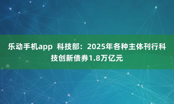 乐动手机app  科技部：2025年各种主体刊行科技创新债券1.8万亿元