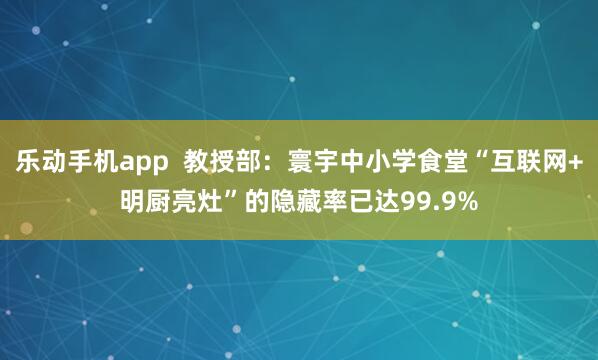 乐动手机app  教授部：寰宇中小学食堂“互联网+明厨亮灶”的隐藏率已达99.9%
