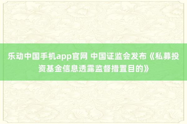 乐动中国手机app官网 中国证监会发布《私募投资基金信息透露监督措置目的》