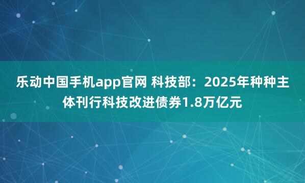 乐动中国手机app官网 科技部：2025年种种主体刊行科技改进债券1.8万亿元
