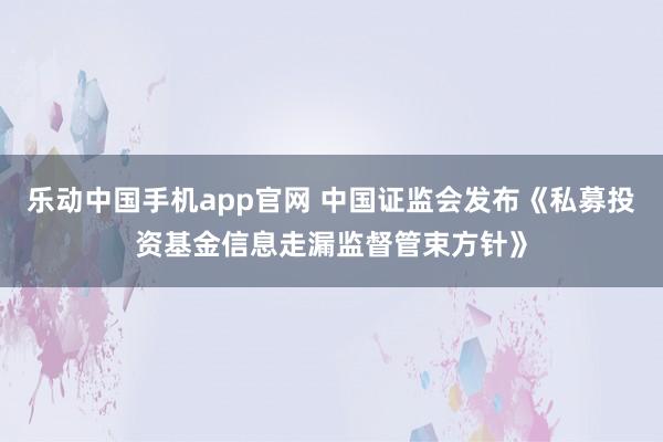 乐动中国手机app官网 中国证监会发布《私募投资基金信息走漏监督管束方针》