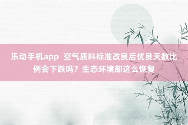 乐动手机app  空气质料标准改良后优良天数比例会下跌吗？生态环境部这么恢复