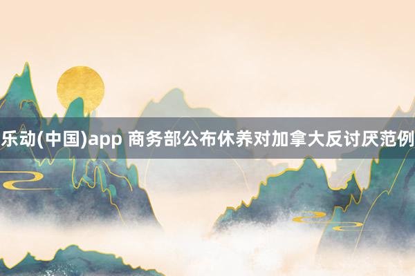 乐动(中国)app 商务部公布休养对加拿大反讨厌范例