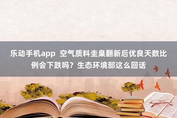 乐动手机app  空气质料圭臬翻新后优良天数比例会下跌吗？生态环境部这么回话