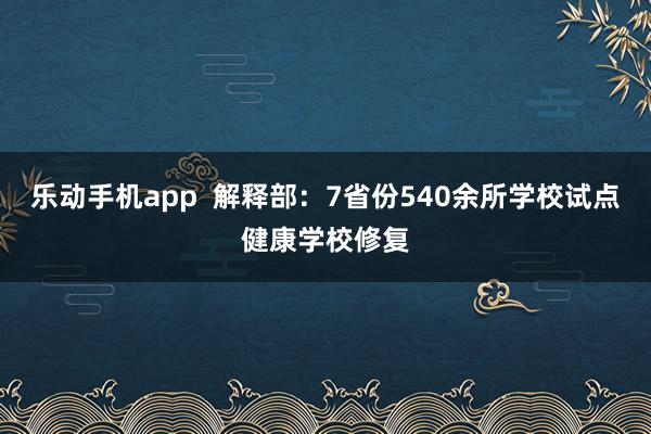 乐动手机app  解释部：7省份540余所学校试点健康学校修复