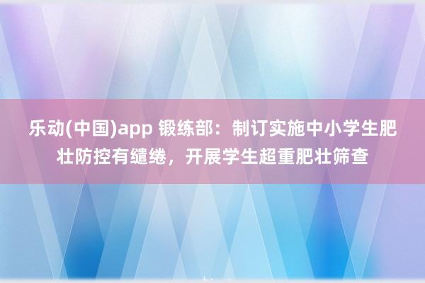 乐动(中国)app 锻练部：制订实施中小学生肥壮防控有缱绻，开展学生超重肥壮筛查