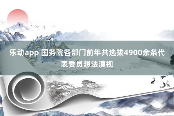 乐动app 国务院各部门前年共选拔4900余条代表委员想法漠视