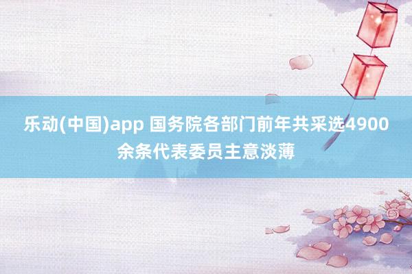 乐动(中国)app 国务院各部门前年共采选4900余条代表委员主意淡薄