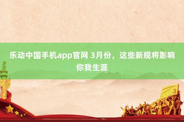 乐动中国手机app官网 3月份，这些新规将影响你我生涯
