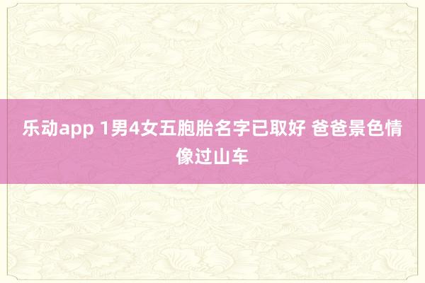 乐动app 1男4女五胞胎名字已取好 爸爸景色情像过山车