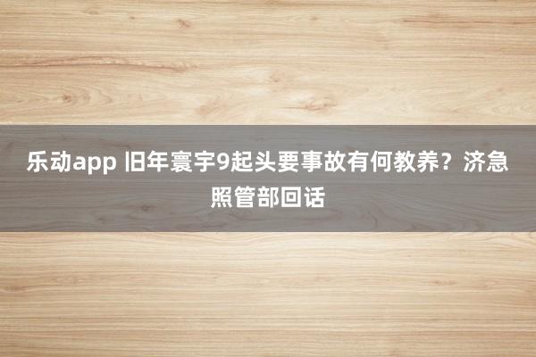 乐动app 旧年寰宇9起头要事故有何教养？济急照管部回话