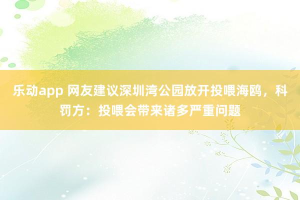 乐动app 网友建议深圳湾公园放开投喂海鸥，科罚方：投喂会带来诸多严重问题