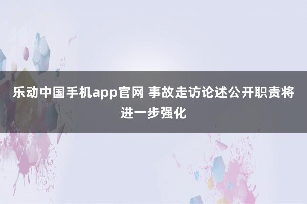 乐动中国手机app官网 事故走访论述公开职责将进一步强化