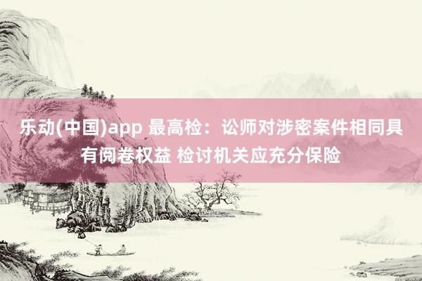 乐动(中国)app 最高检：讼师对涉密案件相同具有阅卷权益 检讨机关应充分保险
