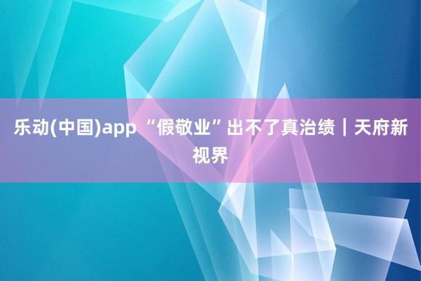 乐动(中国)app “假敬业”出不了真治绩｜天府新视界