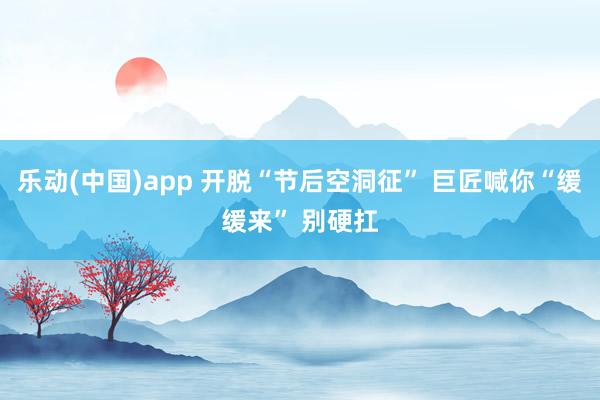 乐动(中国)app 开脱“节后空洞征” 巨匠喊你“缓缓来” 别硬扛