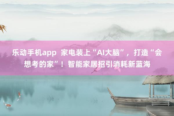 乐动手机app  家电装上“AI大脑”，打造“会想考的家”！智能家居招引消耗新蓝海