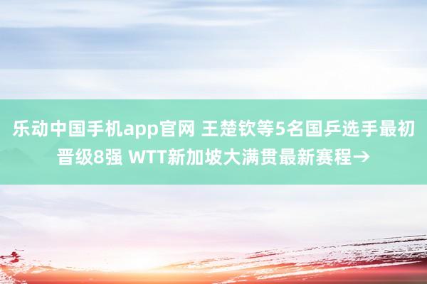 乐动中国手机app官网 王楚钦等5名国乒选手最初晋级8强 WTT新加坡大满贯最新赛程→