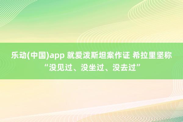 乐动(中国)app 就爱泼斯坦案作证 希拉里坚称“没见过、没坐过、没去过”
