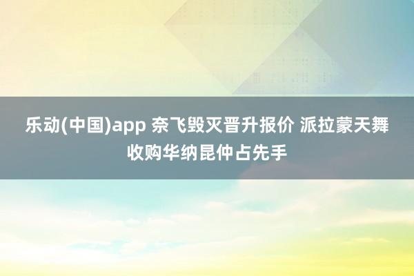 乐动(中国)app 奈飞毁灭晋升报价 派拉蒙天舞收购华纳昆仲占先手