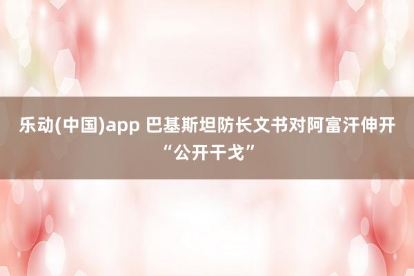 乐动(中国)app 巴基斯坦防长文书对阿富汗伸开“公开干戈”
