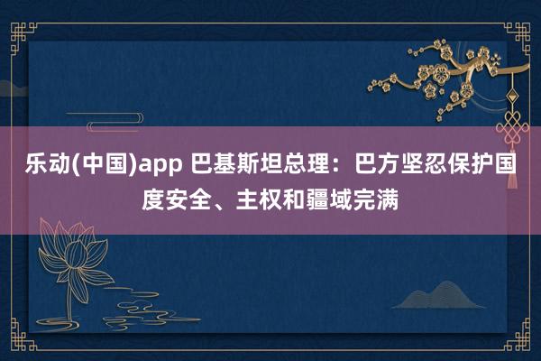 乐动(中国)app 巴基斯坦总理：巴方坚忍保护国度安全、主权和疆域完满