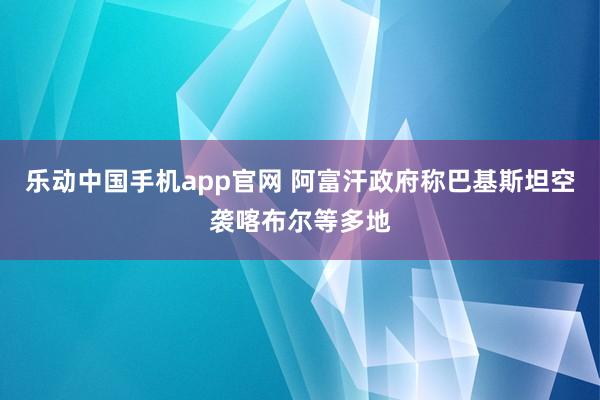 乐动中国手机app官网 阿富汗政府称巴基斯坦空袭喀布尔等多地