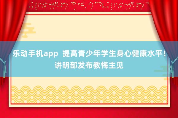 乐动手机app  提高青少年学生身心健康水平！讲明部发布教悔主见