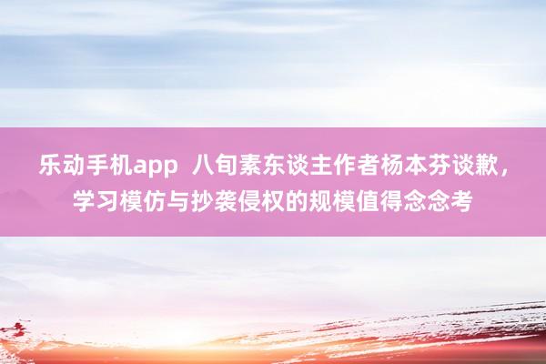 乐动手机app  八旬素东谈主作者杨本芬谈歉，学习模仿与抄袭侵权的规模值得念念考