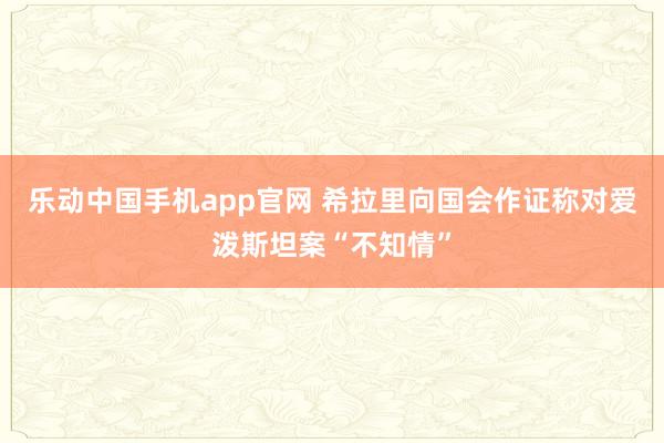 乐动中国手机app官网 希拉里向国会作证　称对爱泼斯坦案“不知情”