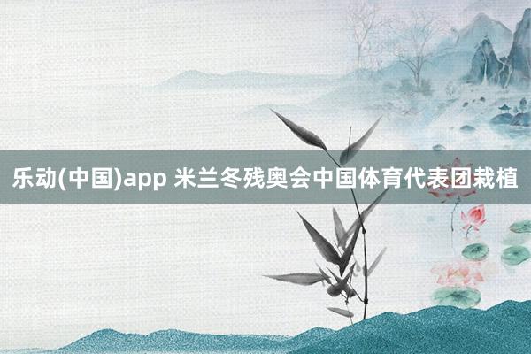 乐动(中国)app 米兰冬残奥会中国体育代表团栽植