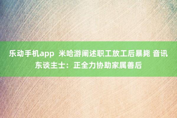 乐动手机app  米哈游阐述职工放工后暴毙 音讯东谈主士：正全力协助家属善后