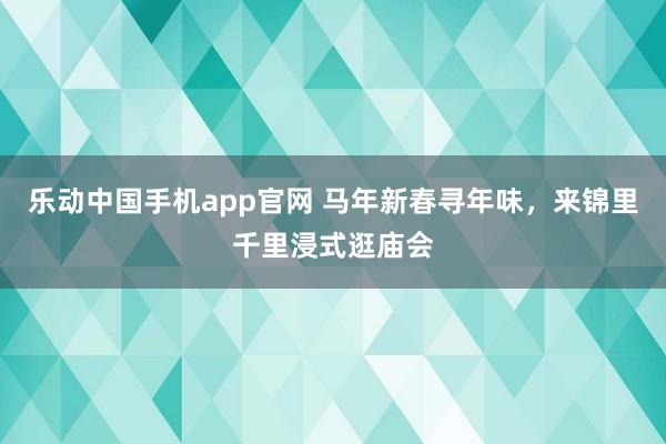 乐动中国手机app官网 马年新春寻年味，来锦里千里浸式逛庙会