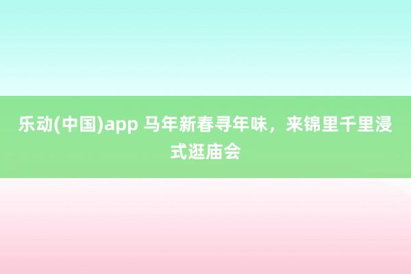 乐动(中国)app 马年新春寻年味，来锦里千里浸式逛庙会