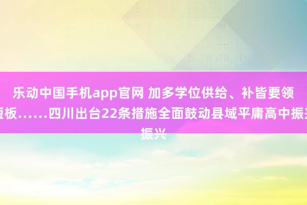 乐动中国手机app官网 加多学位供给、补皆要领短板……四川出台22条措施全面鼓动县域平庸高中振兴