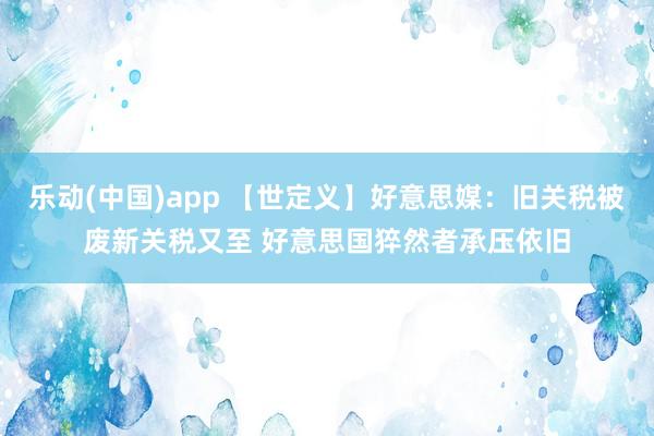 乐动(中国)app 【世定义】好意思媒：旧关税被废新关税又至 好意思国猝然者承压依旧