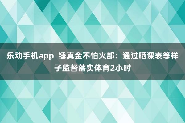 乐动手机app  锤真金不怕火部：通过晒课表等样子监督落实体育2小时