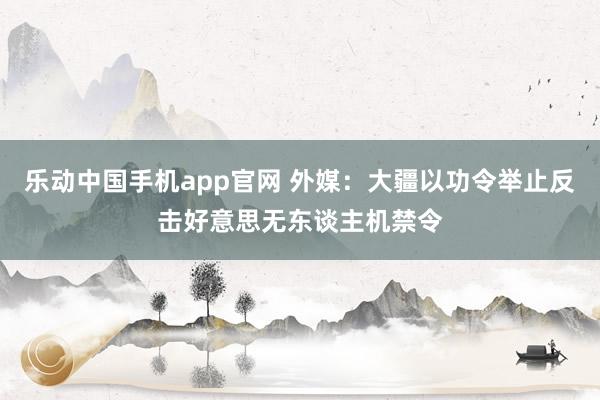 乐动中国手机app官网 外媒：大疆以功令举止反击好意思无东谈主机禁令