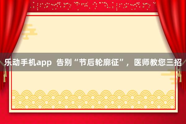 乐动手机app  告别“节后轮廓征”，医师教您三招