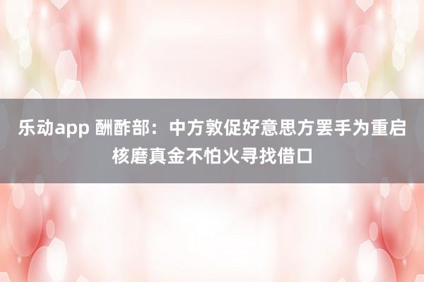 乐动app 酬酢部：中方敦促好意思方罢手为重启核磨真金不怕火寻找借口