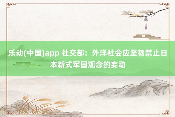 乐动(中国)app 社交部：外洋社会应坚韧禁止日本新式军国观念的妄动