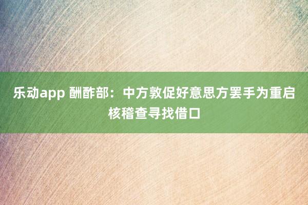 乐动app 酬酢部：中方敦促好意思方罢手为重启核稽查寻找借口
